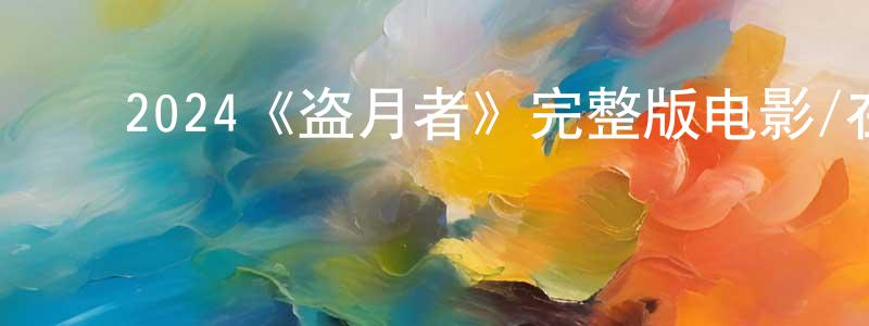 ﻿陈学丹发布﻿2024《盗月者》完整版电影/在线观看/百度云-美剧天堂